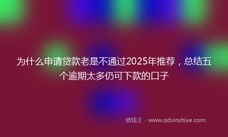 为什么申请贷款老是不通过2025年推荐，总结五个逾期太多仍可下款的口子