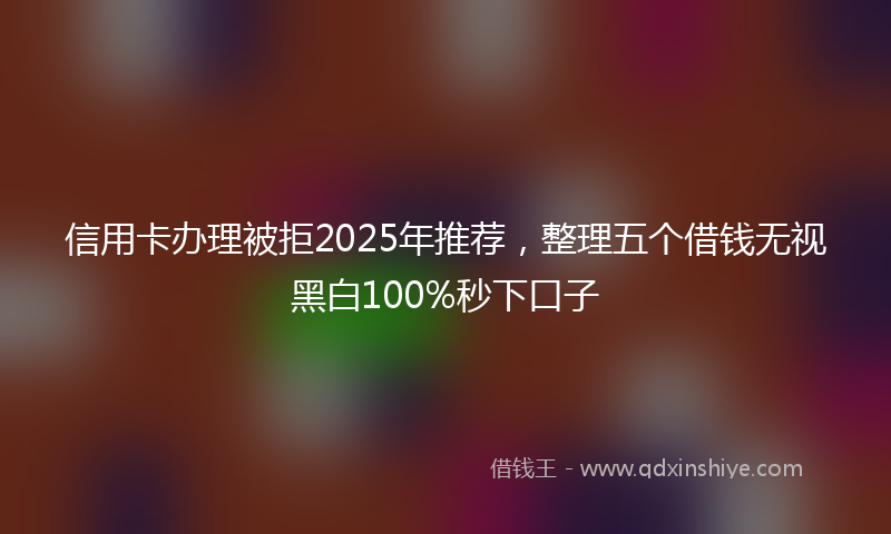 信用卡办理被拒2025年推荐，整理五个借钱无视黑白100%秒下口子