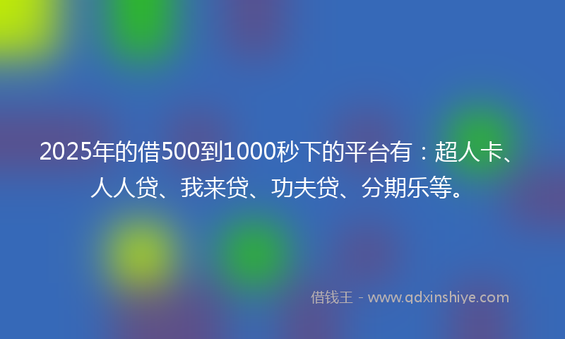2025年的借500到1000秒下的平台有：超人卡、人人贷、我来贷、功夫贷、分期乐等。