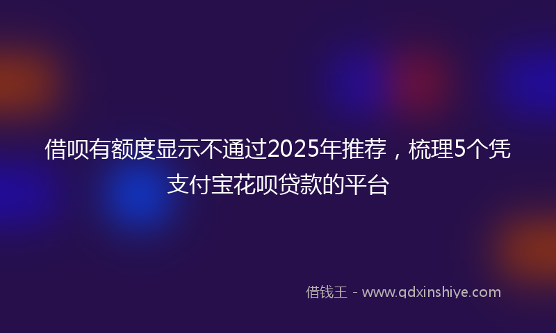 借呗有额度显示不通过2025年推荐，梳理5个凭支付宝花呗贷款的平台