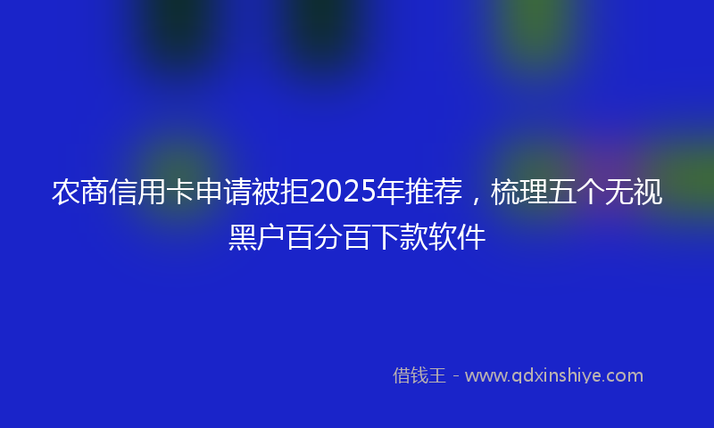 农商信用卡申请被拒2025年推荐，梳理五个无视黑户百分百下款软件