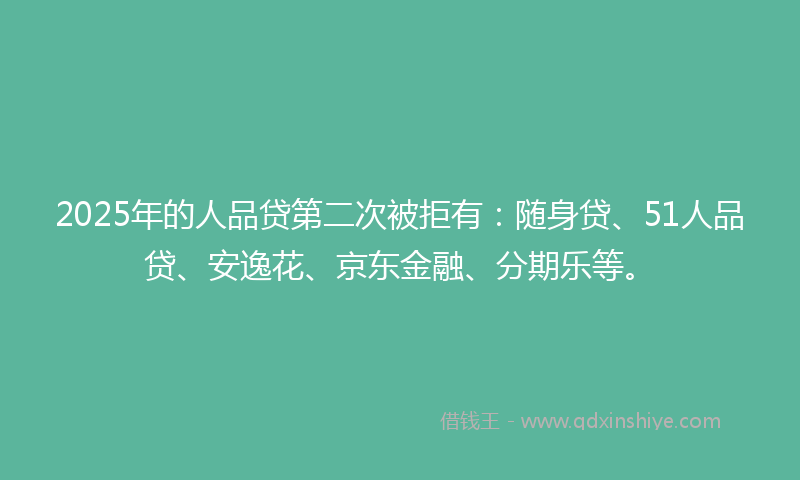 2025年的人品贷第二次被拒有：随身贷、51人品贷、安逸花、京东金融、分期乐等。