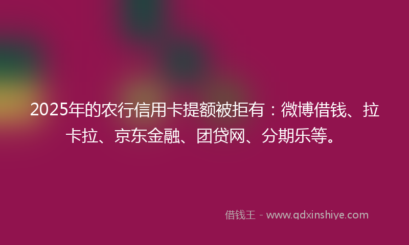 2025年的农行信用卡提额被拒有:微博借钱、拉卡拉、京东金融、团贷网、分期乐等。