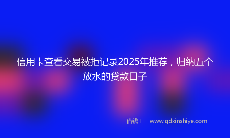 信用卡查看交易被拒记录2025年推荐，归纳五个放水的贷款口子