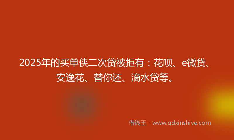 2025年的买单侠二次贷被拒有：花呗、e微贷、安逸花、替你还、滴水贷等。