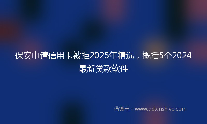 保安申请信用卡被拒2025年精选，概括5个2024最新贷款软件