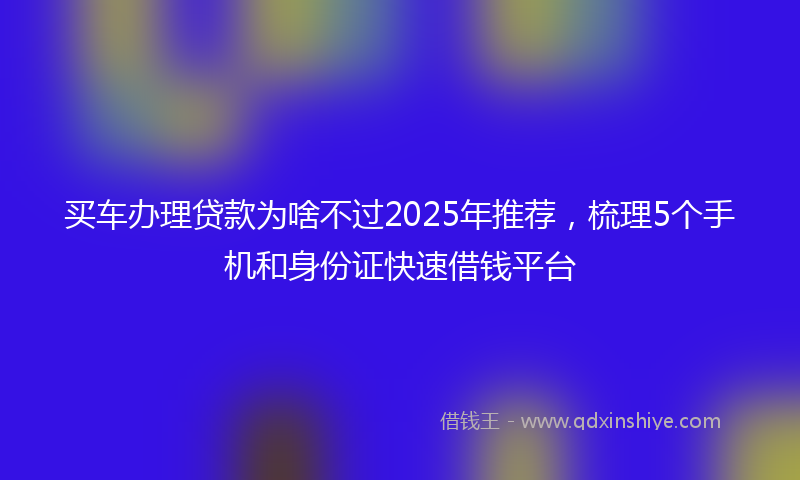 买车办理贷款为啥不过2025年推荐，梳理5个手机和身份证快速借钱平台