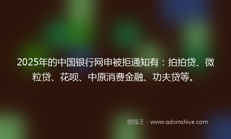 2025年的中国银行网申被拒通知有：拍拍贷、微粒贷、花呗、中原消费金融、功夫贷等。