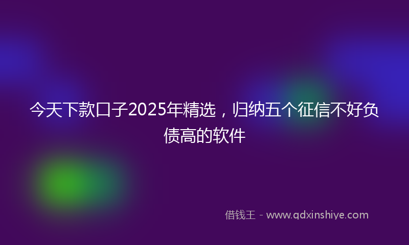 今天下款口子2025年精选，归纳五个征信不好负债高的软件