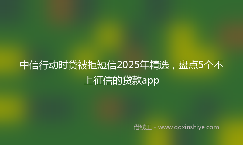 中信行动时贷被拒短信2025年精选,盘点5个不上征信的贷款app
