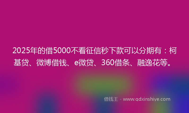 2025年的借5000不看征信秒下款可以分期有：柯基贷、微博借钱、e微贷、360借条、融逸花等。
