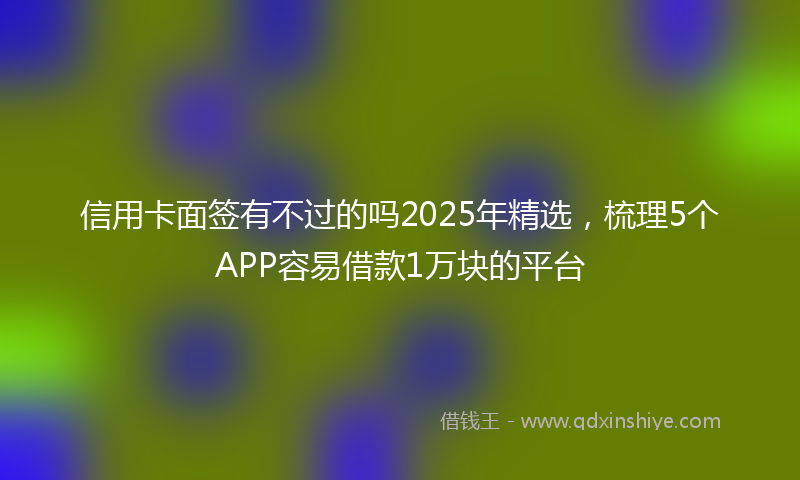 信用卡面签有不过的吗2025年精选，梳理5个APP容易借款1万块的平台
