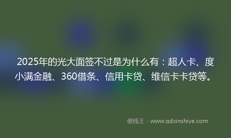 2025年的光大面签不过是为什么有：超人卡、度小满金融、360借条、信用卡贷、维信卡卡贷等。