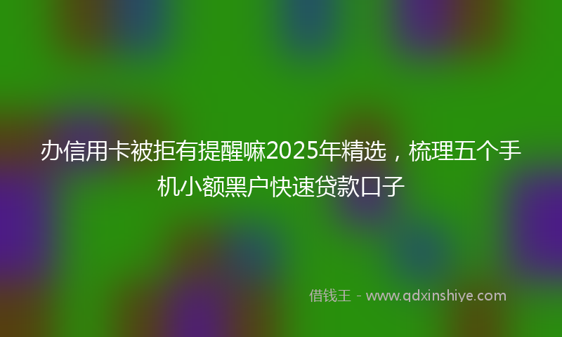 办信用卡被拒有提醒嘛2025年精选，梳理五个手机小额黑户快速贷款口子