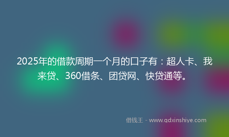 2025年的借款周期一个月的口子有：超人卡、我来贷、360借条、团贷网、快贷通等。