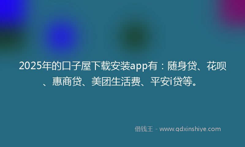 2025年的口子屋下载安装app有：随身贷、花呗、惠商贷、美团生活费、平安i贷等。