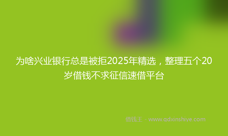 为啥兴业银行总是被拒2025年精选，整理五个20岁借钱不求征信速借平台
