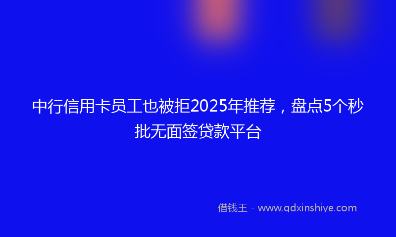 中行信用卡员工也被拒2025年推荐，盘点5个秒批无面签贷款平台
