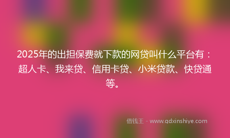 2025年的出担保费就下款的网贷叫什么平台有：超人卡、我来贷、信用卡贷、小米贷款、快贷通等。