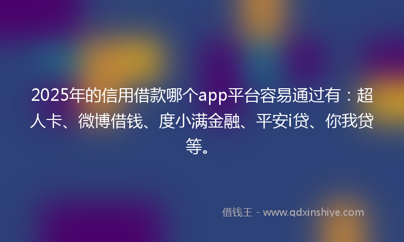 2025年的信用借款哪个app平台容易通过有：超人卡、微博借钱、度小满金融、平安i贷、你我贷等。