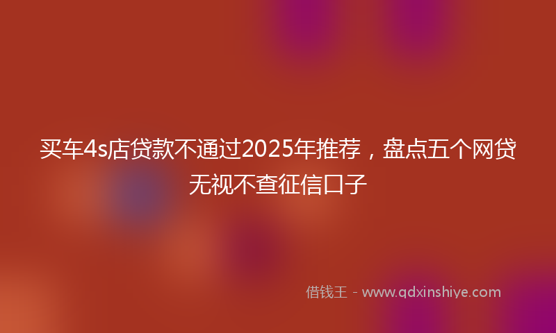 买车4s店贷款不通过2025年推荐，盘点五个网贷无视不查征信口子