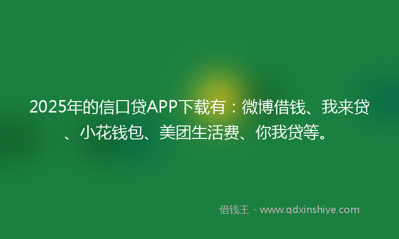 2025年的信口贷APP下载有：微博借钱、我来贷、小花钱包、美团生活费、你我贷等。