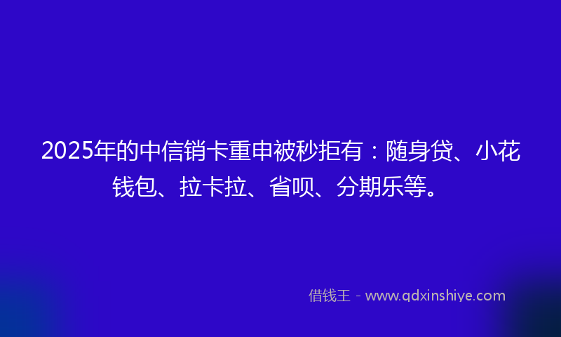 2025年的中信销卡重申被秒拒有：随身贷、小花钱包、拉卡拉、省呗、分期乐等。
