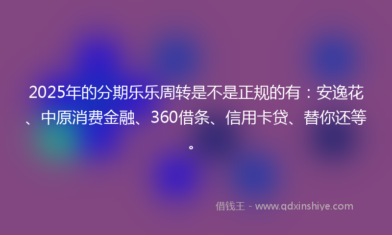 2025年的分期乐乐周转是不是正规的有：安逸花、中原消费金融、360借条、信用卡贷、替你还等。