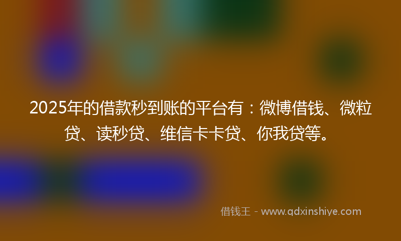 2025年的借款秒到账的平台有：微博借钱、微粒贷、读秒贷、维信卡卡贷、你我贷等。