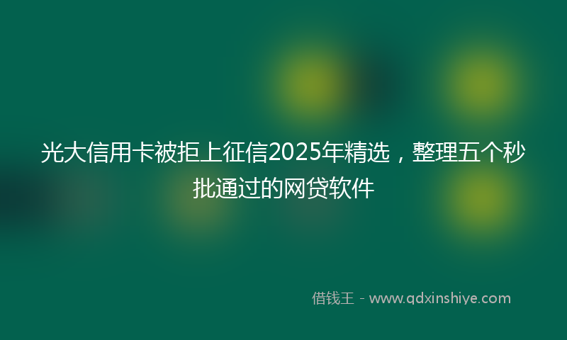 光大信用卡被拒上征信2025年精选，整理五个秒批通过的网贷软件