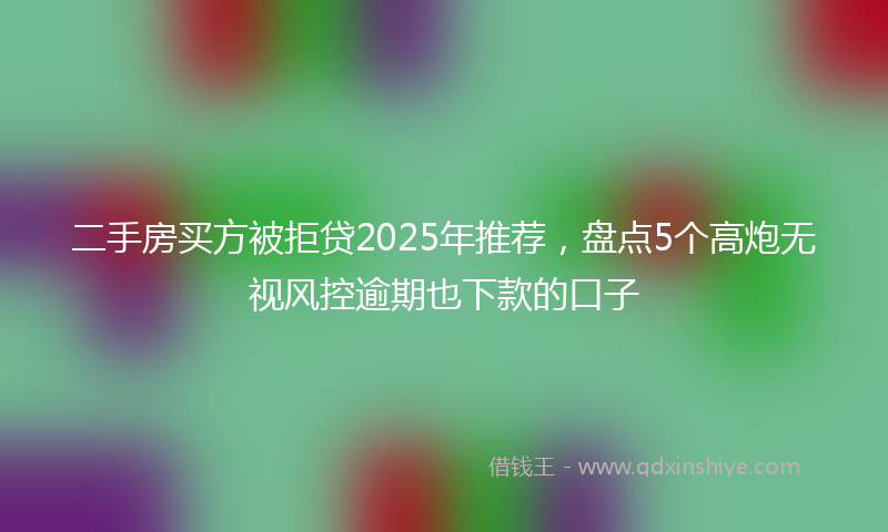 二手房买方被拒贷2025年推荐，盘点5个高炮无视风控逾期也下款的口子
