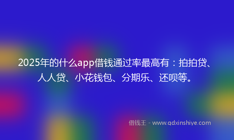 2025年的什么app借钱通过率最高有：拍拍贷、人人贷、小花钱包、分期乐、还呗等。