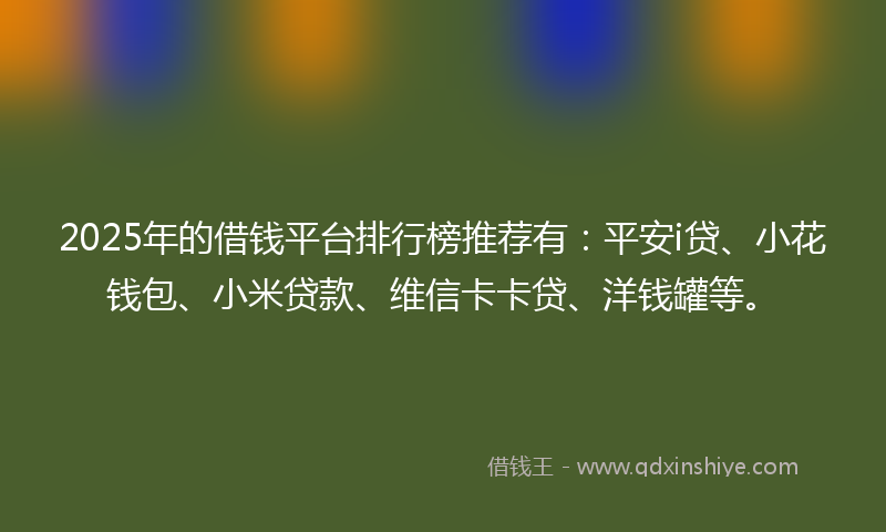 2025年的借钱平台排行榜推荐有：平安i贷、小花钱包、小米贷款、维信卡卡贷、洋钱罐等。