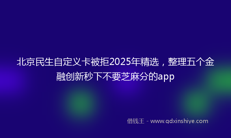 北京民生自定义卡被拒2025年精选，整理五个金融创新秒下不要芝麻分的app