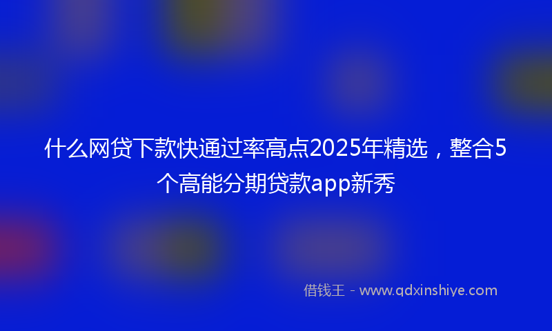 什么网贷下款快通过率高点2025年精选，整合5个高能分期贷款app新秀