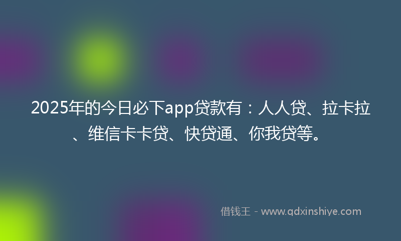 2025年的今日必下app贷款有：人人贷、拉卡拉、维信卡卡贷、快贷通、你我贷等。