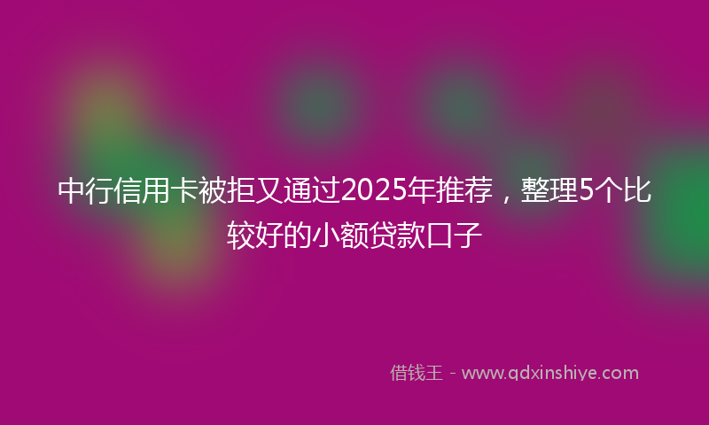 中行信用卡被拒又通过2025年推荐，整理5个比较好的小额贷款口子