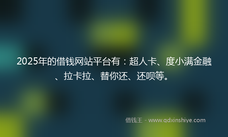 2025年的借钱网站平台有：超人卡、度小满金融、拉卡拉、替你还、还呗等。