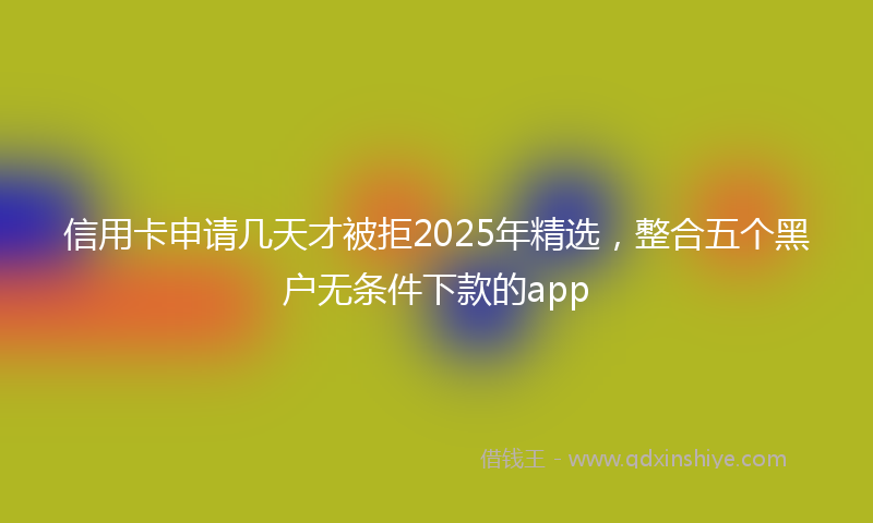 信用卡申请几天才被拒2025年精选，整合五个黑户无条件下款的app
