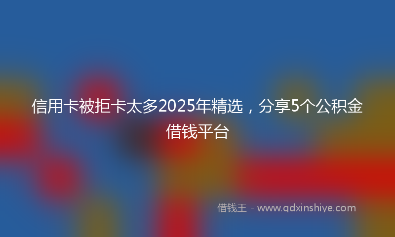 信用卡被拒卡太多2025年精选，分享5个公积金借钱平台