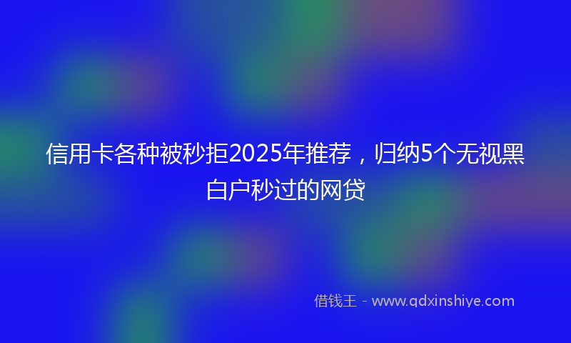 信用卡各种被秒拒2025年推荐，归纳5个无视黑白户秒过的网贷