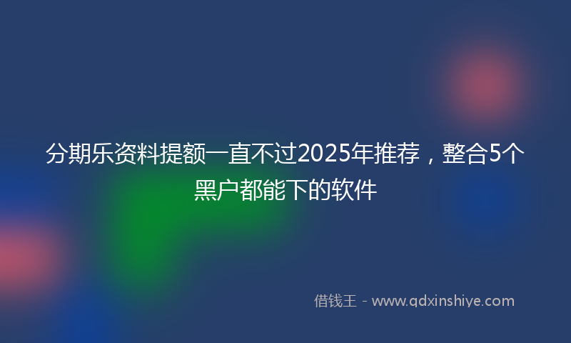 分期乐资料提额一直不过2025年推荐，整合5个黑户都能下的软件