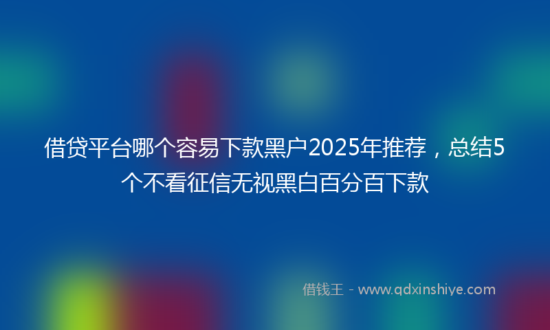 借贷平台哪个容易下款黑户2025年推荐，总结5个不看征信无视黑白百分百下款