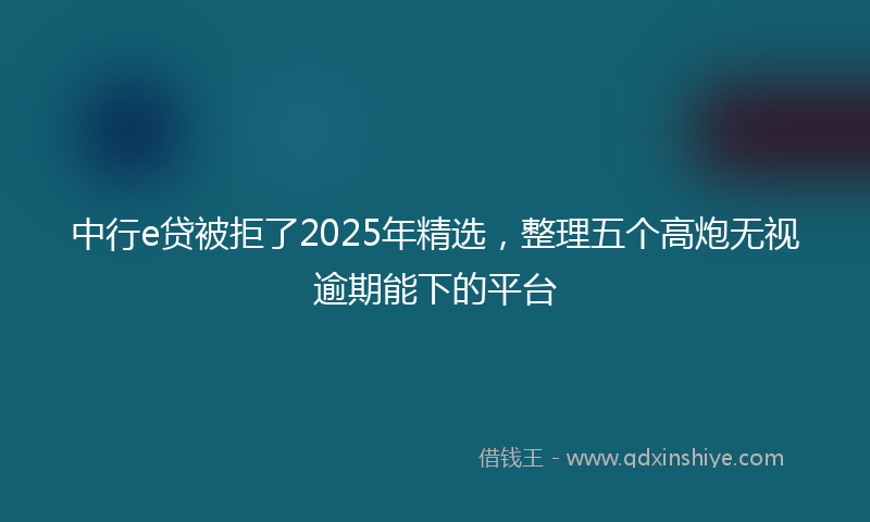 中行e贷被拒了2025年精选，整理五个高炮无视逾期能下的平台