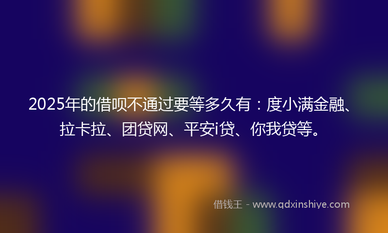 2025年的借呗不通过要等多久有：度小满金融、拉卡拉、团贷网、平安i贷、你我贷等。