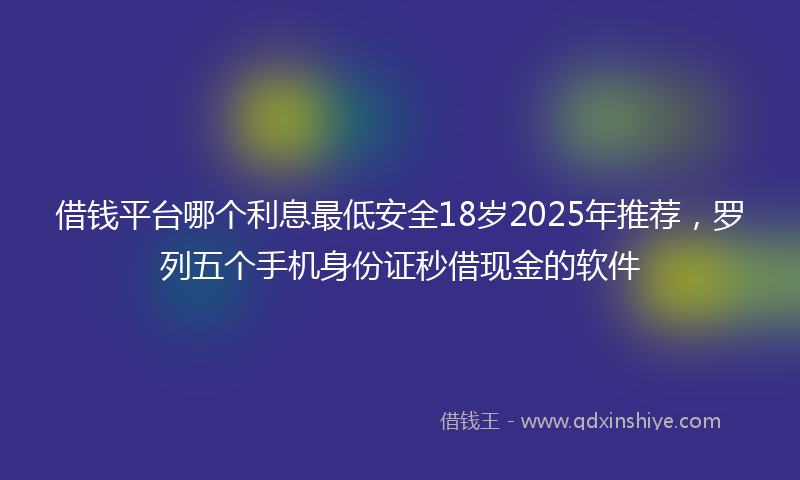 借钱平台哪个利息最低安全18岁2025年推荐，罗列五个手机身份证秒借现金的软件