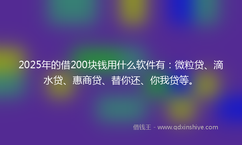 2025年的借200块钱用什么软件有：微粒贷、滴水贷、惠商贷、替你还、你我贷等。