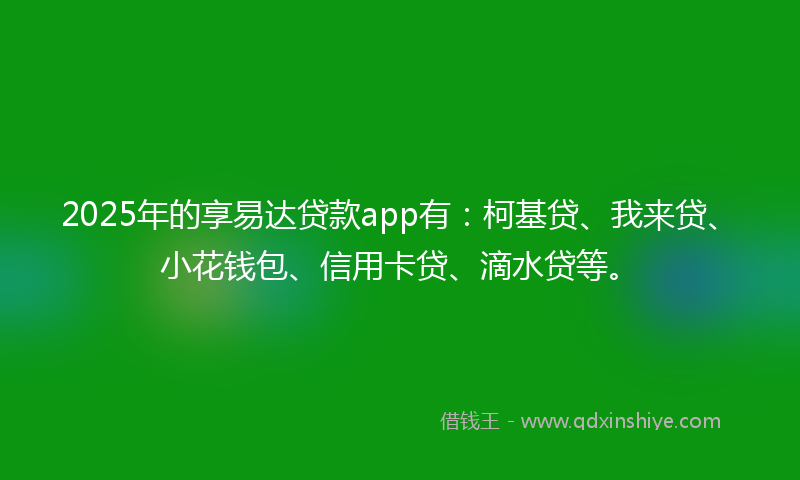 2025年的享易达贷款app有：柯基贷、我来贷、小花钱包、信用卡贷、滴水贷等。