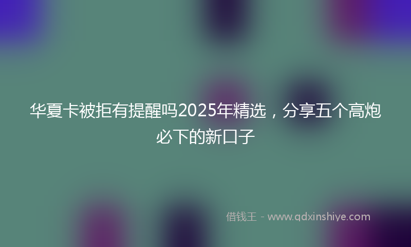 华夏卡被拒有提醒吗2025年精选，分享五个高炮必下的新口子