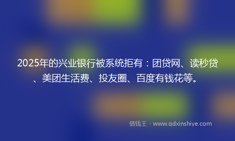 2025年的兴业银行被系统拒有：团贷网、读秒贷、美团生活费、投友圈、百度有钱花等。